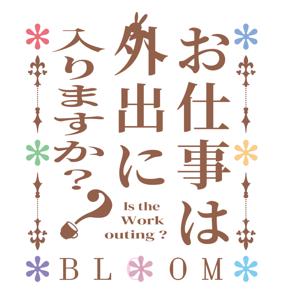 お仕事は外出に入りますか？？BLOOM   Is the     Work  outing ?