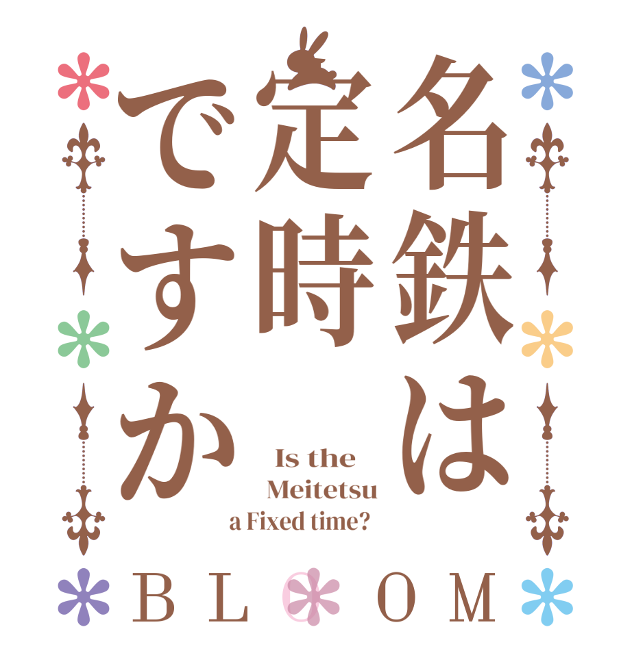 名鉄は定時ですかBLOOM   Is the     Meitetsu  a Fixed time?  