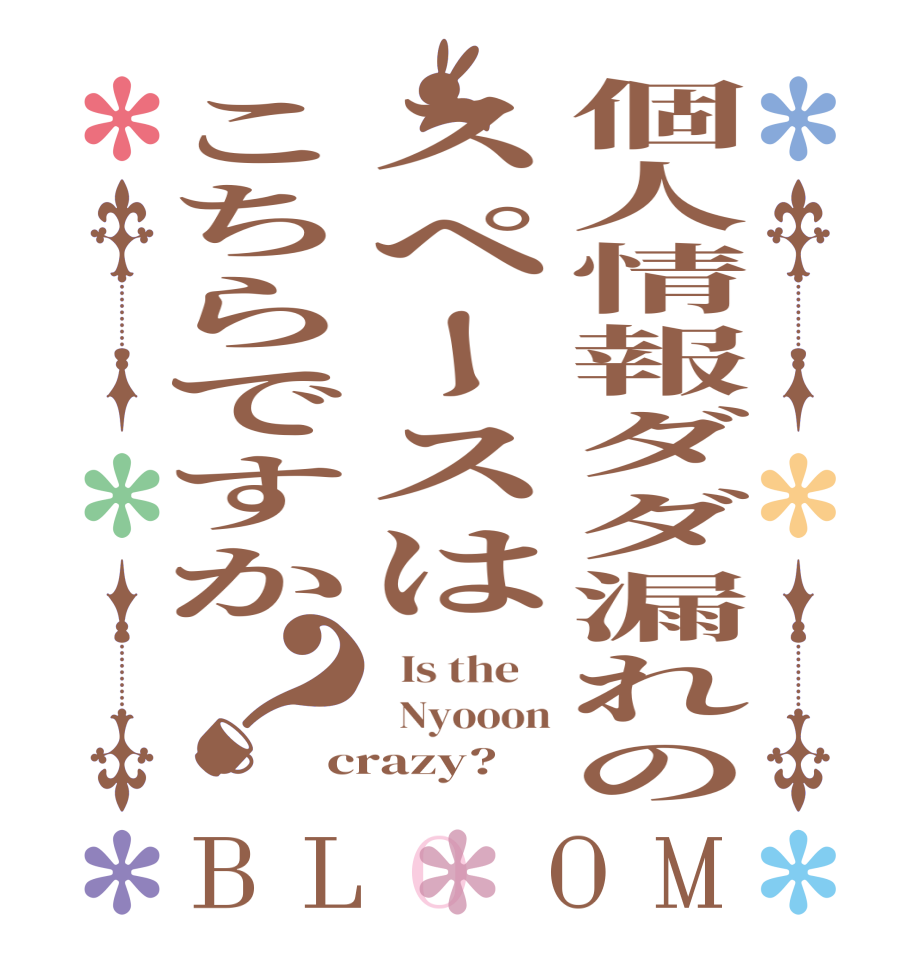 個人情報ダダ漏れのスペースはこちらですか？BLOOM   Is the      Nyooon crazy?