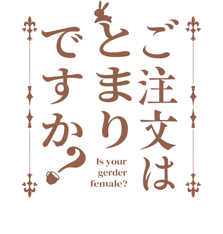 ご注文はとまりですか？  Is your       gerder         female?   