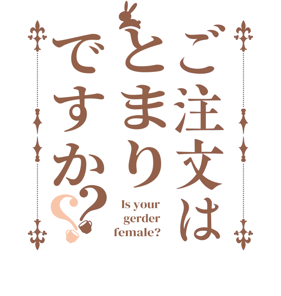 ご注文はとまりですか？？  Is your       gerder         female?   