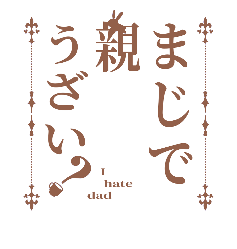 まじで親うざい？ I    hate    dad  
