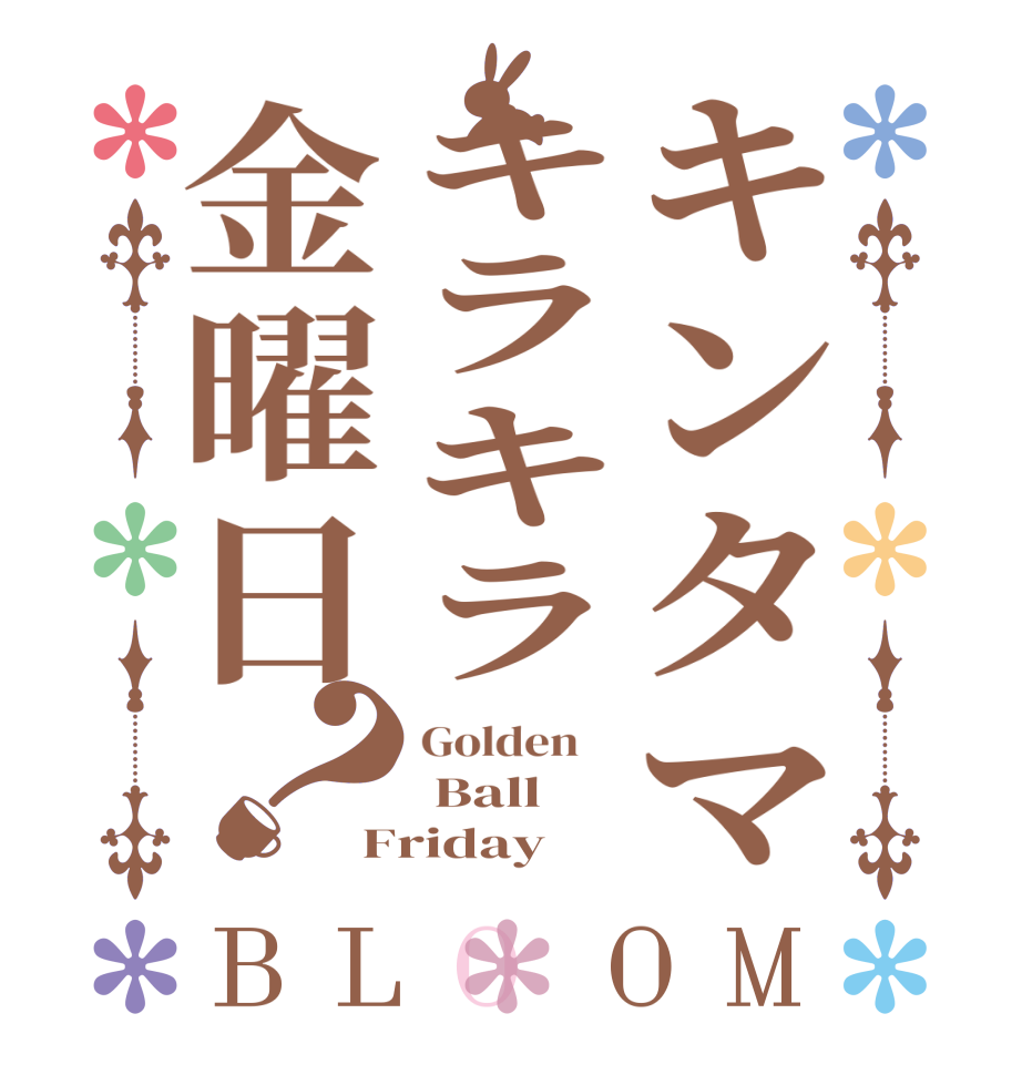 キンタマキラキラ金曜日？BLOOM Golden     Ball Friday 