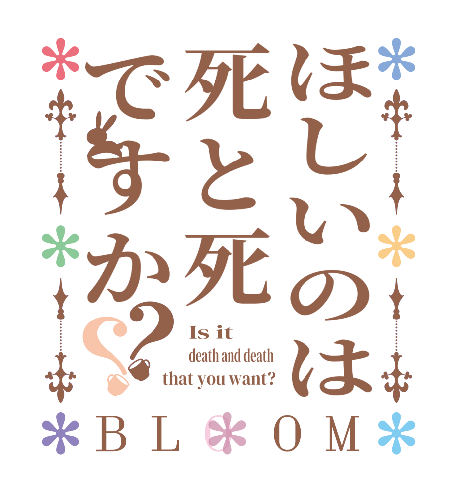 ほしいのは死と死ですか？？BLOOM Is it death and death that you want?