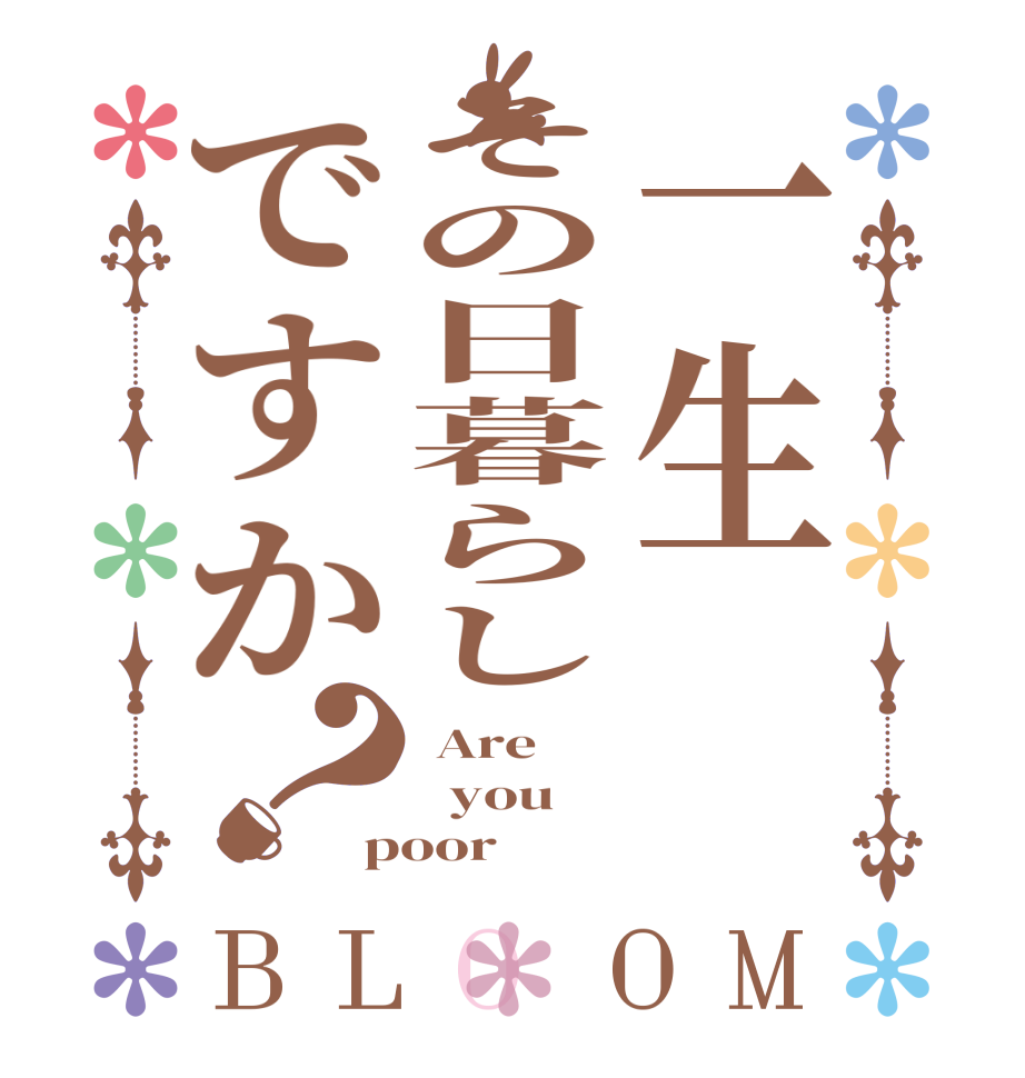 一生その日暮らしですか？BLOOM  Are   you poor  