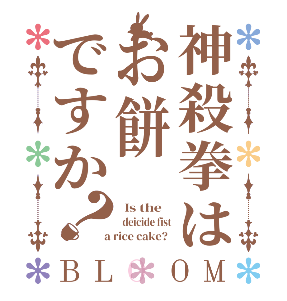 神殺拳はお餅ですか？BLOOM   Is the      deicide fist  a rice cake?  