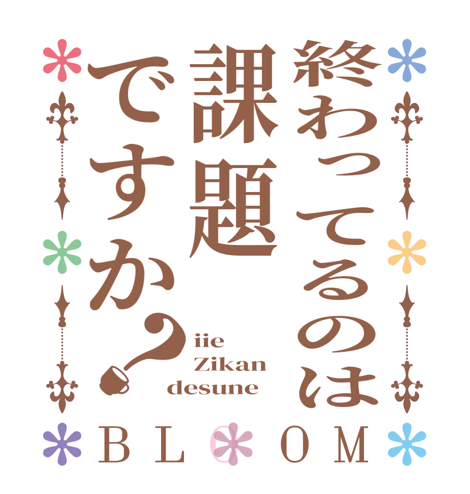 終わってるのは課題ですか？BLOOM iie Zikan desune 