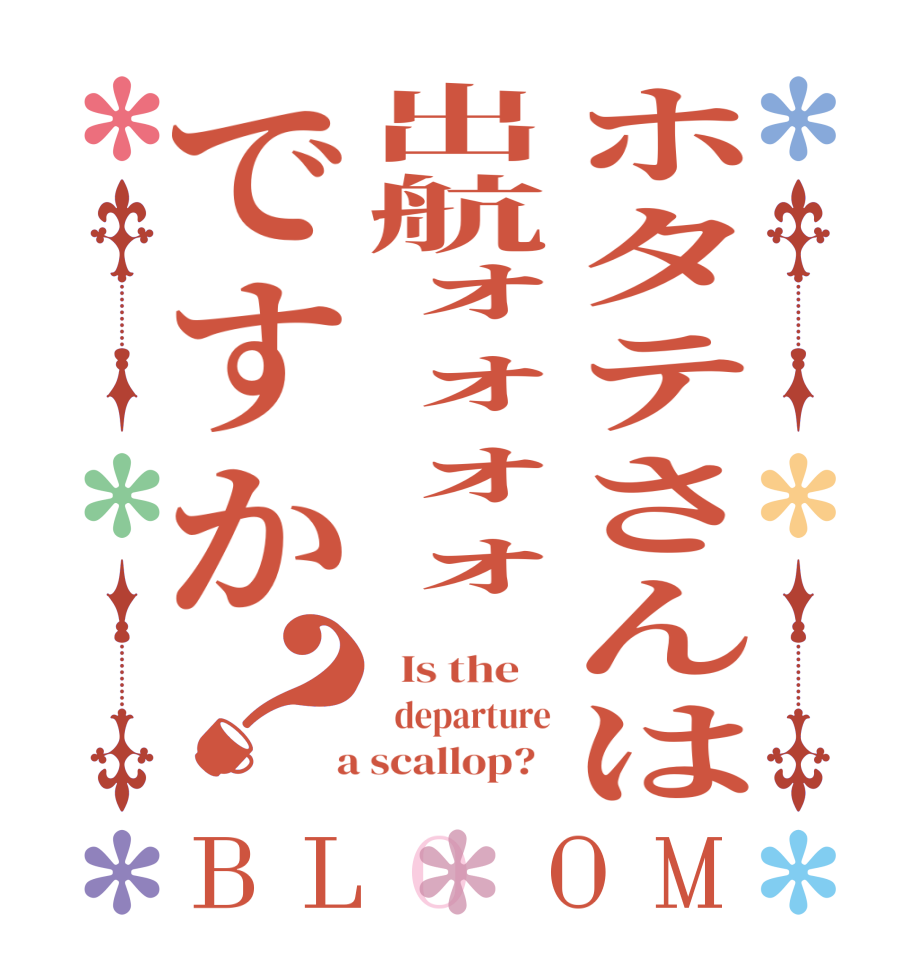 ホタテさんは出航ォォォォですか？BLOOM   Is the      departure  a scallop?  