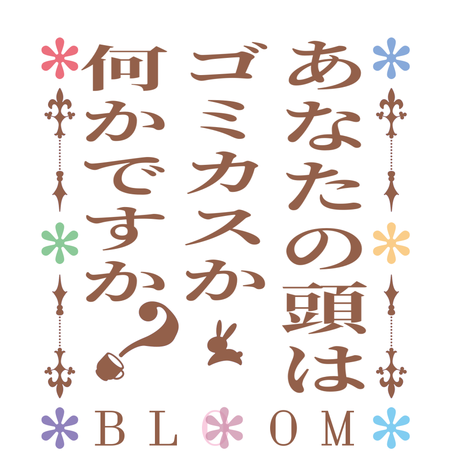 あなたの頭はゴミカスか何かですか？BLOOM       