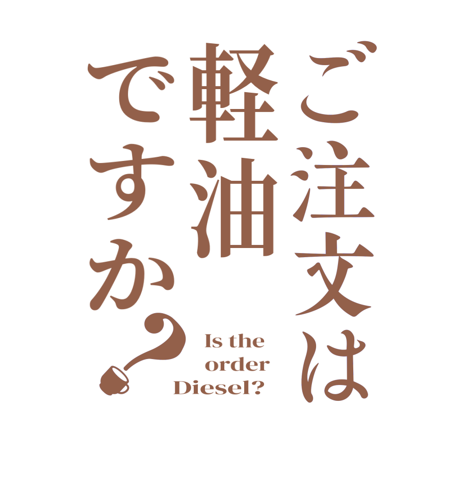 ご注文は軽油ですか？  Is the      order    Diesel?