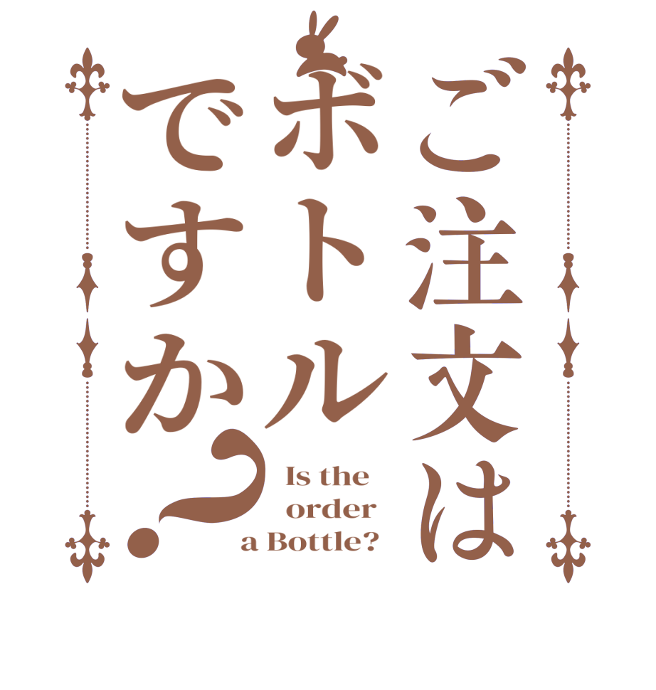 ご注文はボトルですか？  Is the      order    a Bottle?  