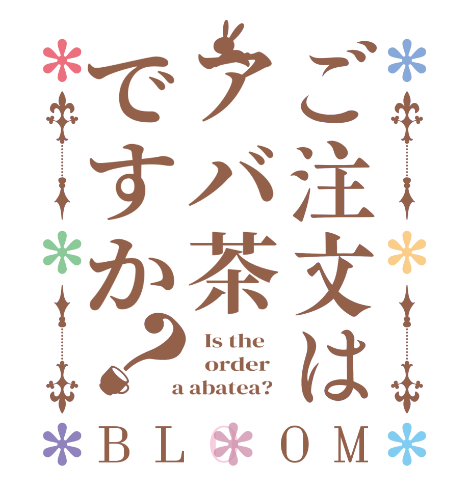 ご注文はアバ茶ですか？BLOOM   Is the      order    a abatea?  