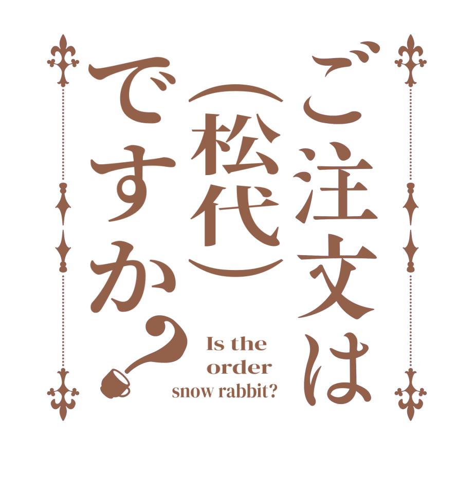 ご注文は(松代)ですか？  Is the      order    snow rabbit?  