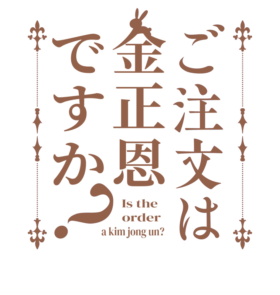 ご注文は金正恩ですか？  Is the      order    a kim jong un?  