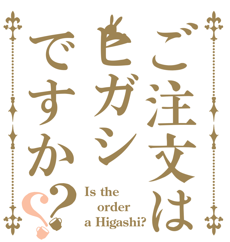 ご注文はヒガシですか？？ Is the order a Higashi?