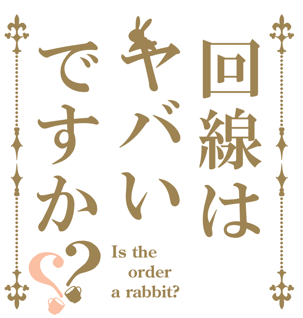 回線はヤバいですか？？ Is the order a rabbit?