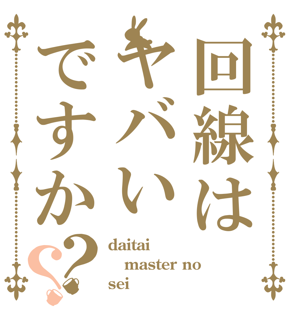 回線はヤバいですか？？ daitai master no sei