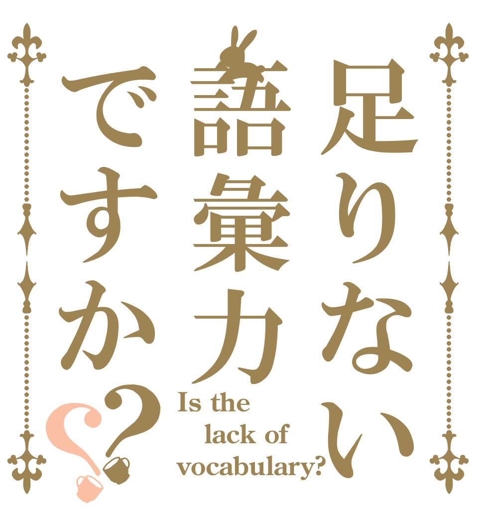 足りないのは語彙力ですか？？ Is the  lack of vocabulary?