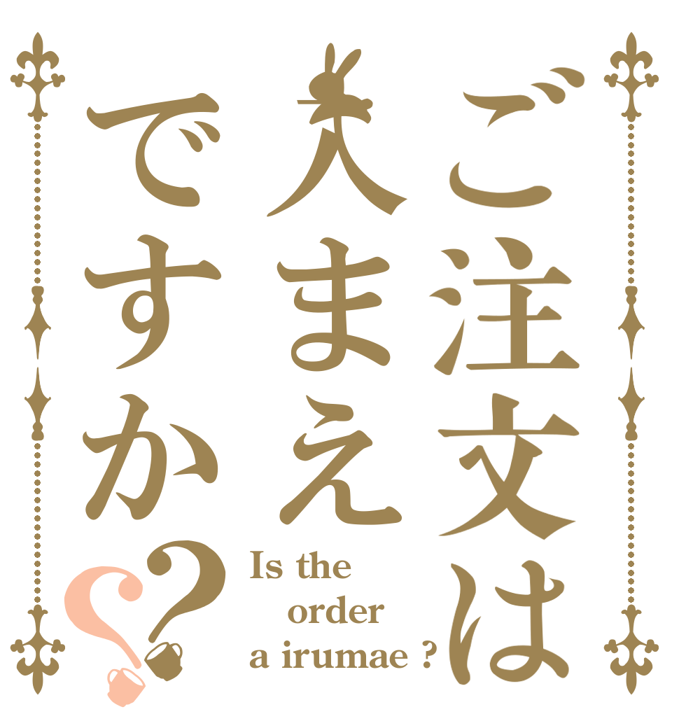 ご注文は入まえですか？？ Is the order a irumae ?