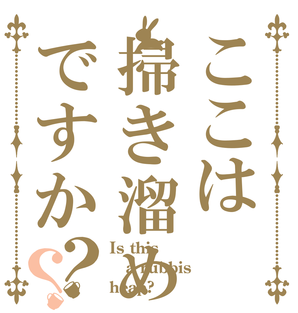 ここは掃き溜めですか？？ Is this  a rubbis heap?