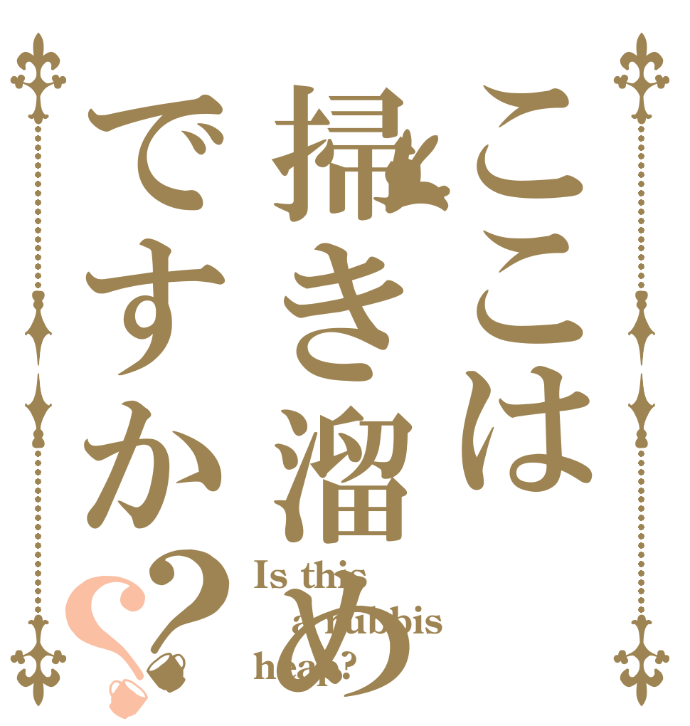ここは掃き溜めですか？？ Is this  a rubbis heap?