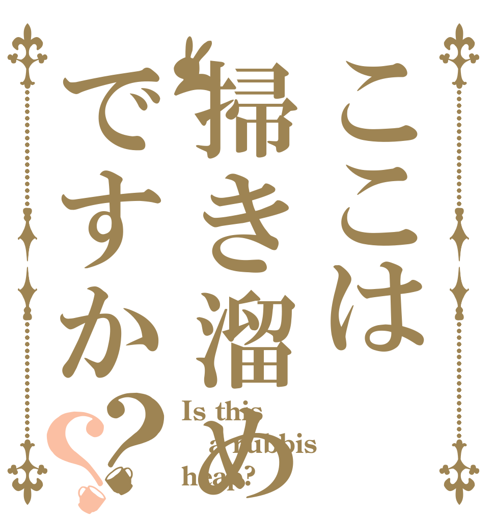 ここは掃き溜めですか？？ Is this  a rubbis heap?