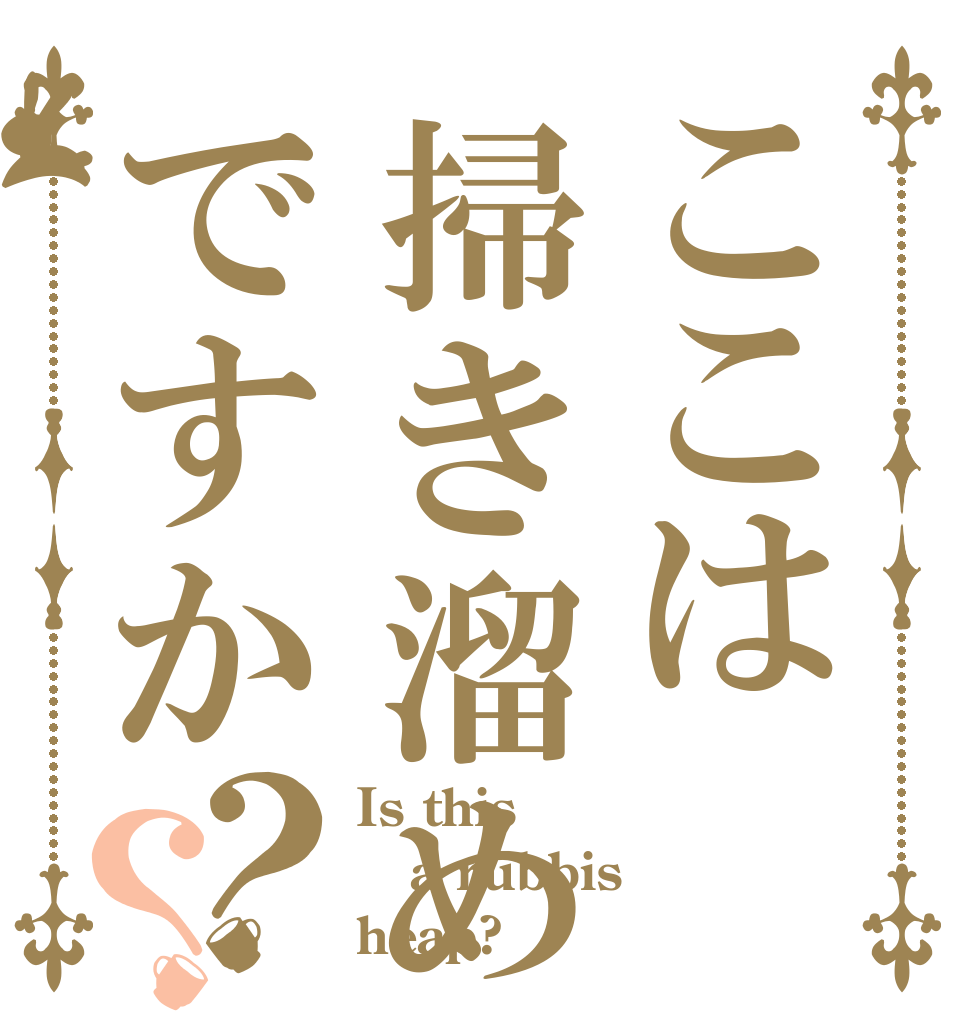 ここは掃き溜めですか？？ Is this  a rubbis heap?