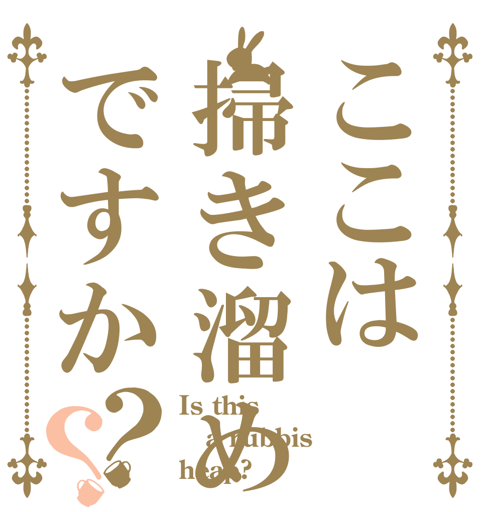 ここは掃き溜めですか？？ Is this a rubbis heap?