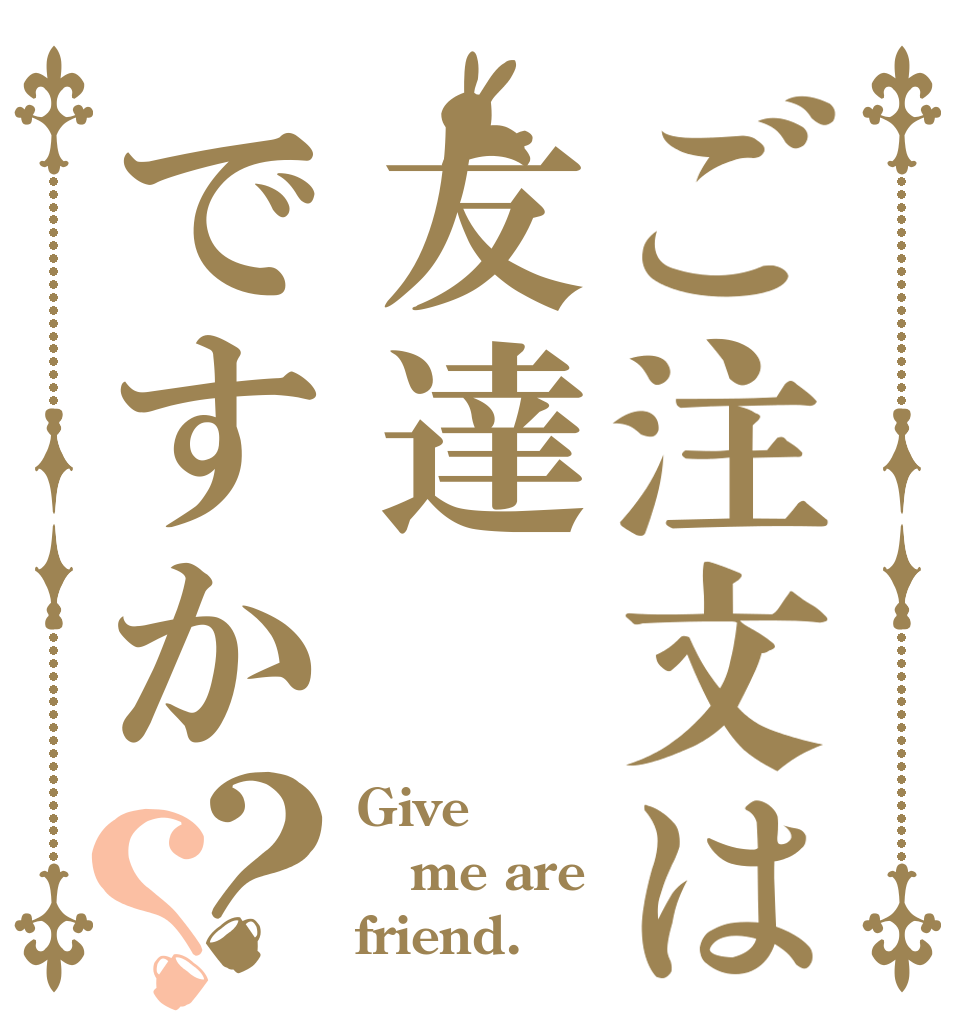 ご注文は友達ですか？？ Give me are friend.