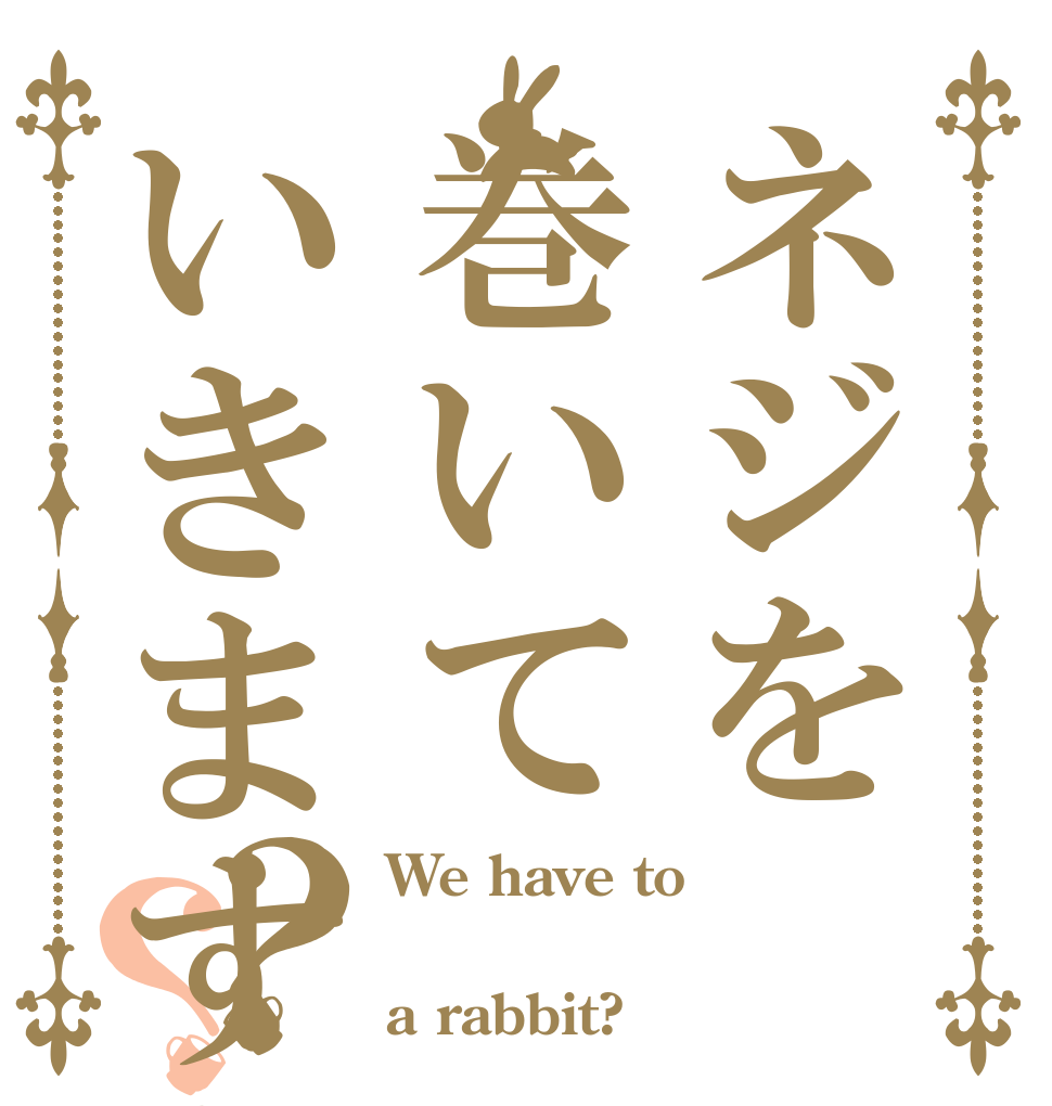 ネジを巻いていきますか？？？ We have to  a rabbit?