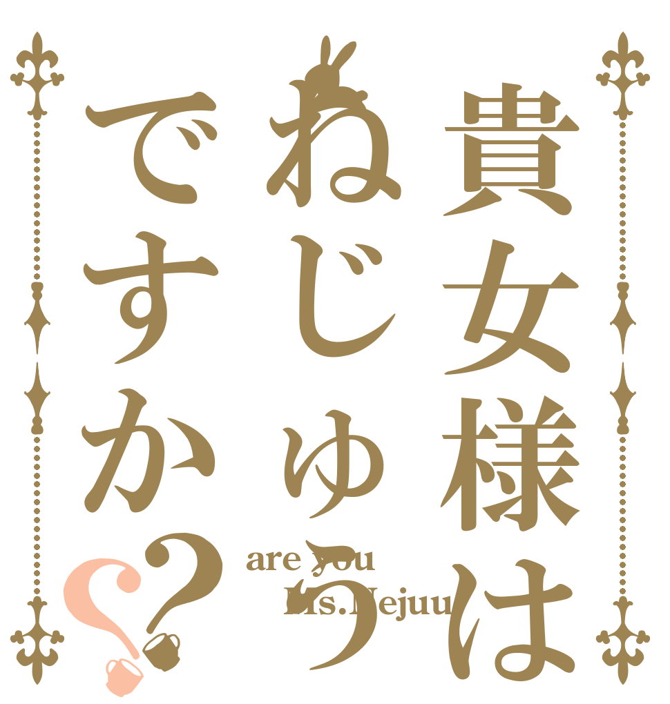 貴女様はねじゅうですか？？ are you Ms.Nejuu ？？？？