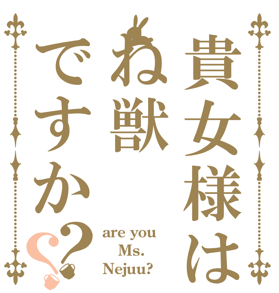 貴女様はね獣ですか？？ are you Ms. Nejuu?