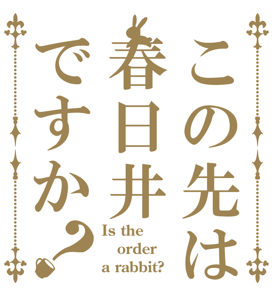 この先は春日井ですか？ Is the order a rabbit?