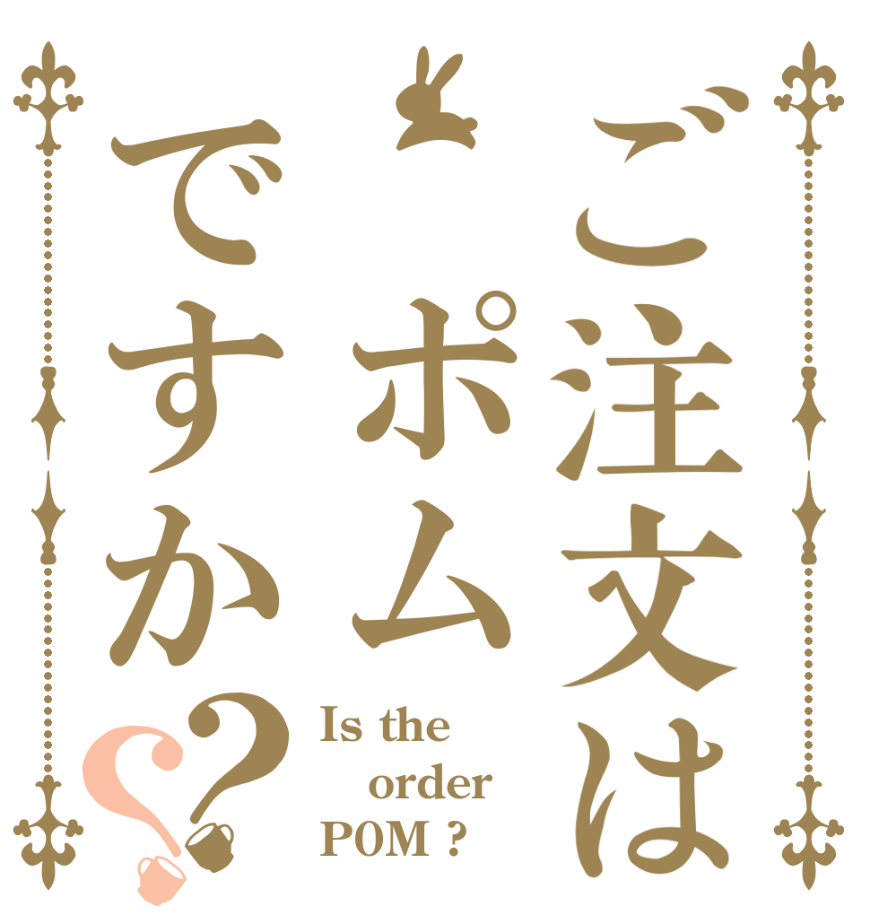 ご注文は ポムですか？？ Is the order P0M ?