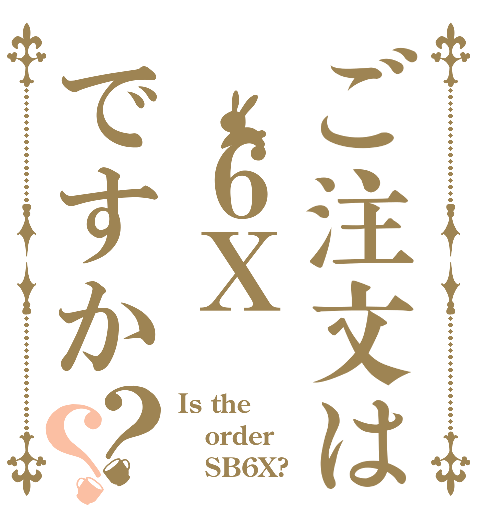 ご注文は ６Ｘですか？？ Is the order    SB6X?