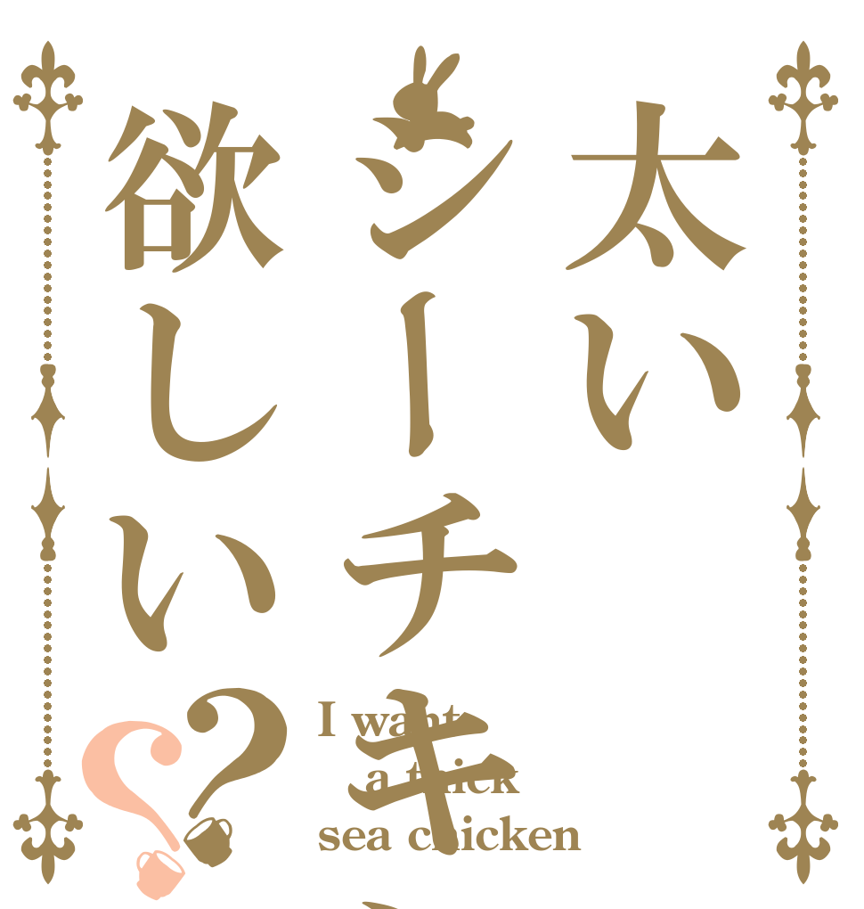 太いシーチキンが欲しい？？ I want a thick sea chicken