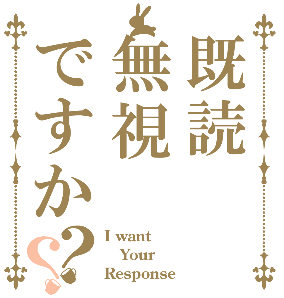 既読無視ですか？？ I want  Your  Response 