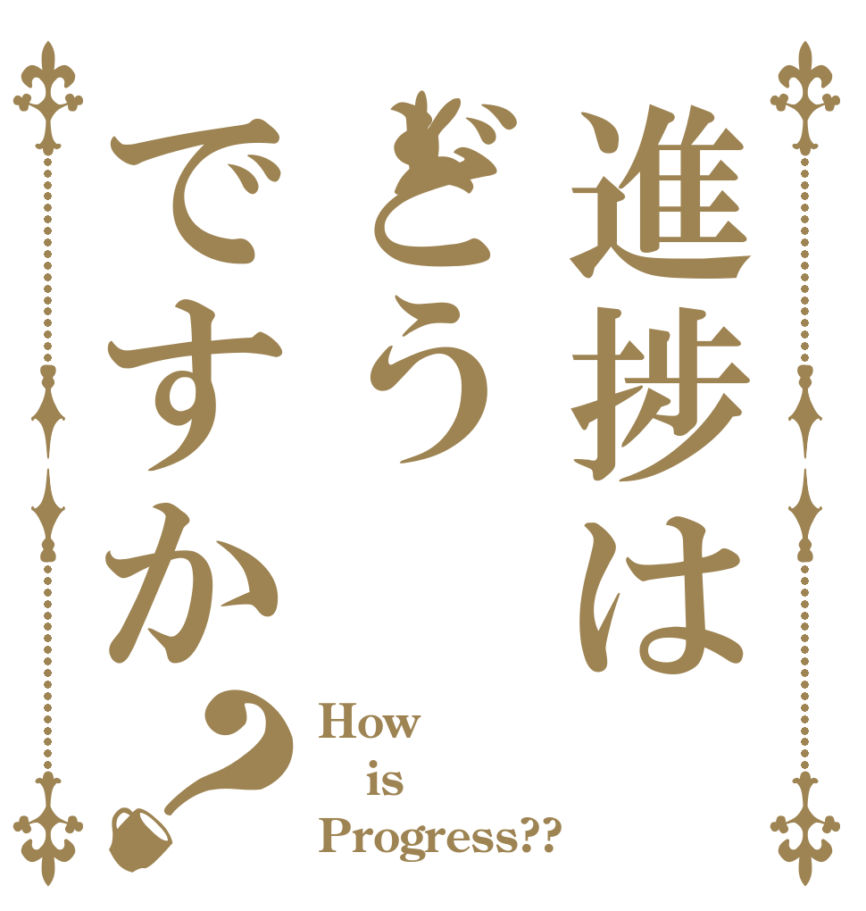 進捗はどうですか？ How is Progress??