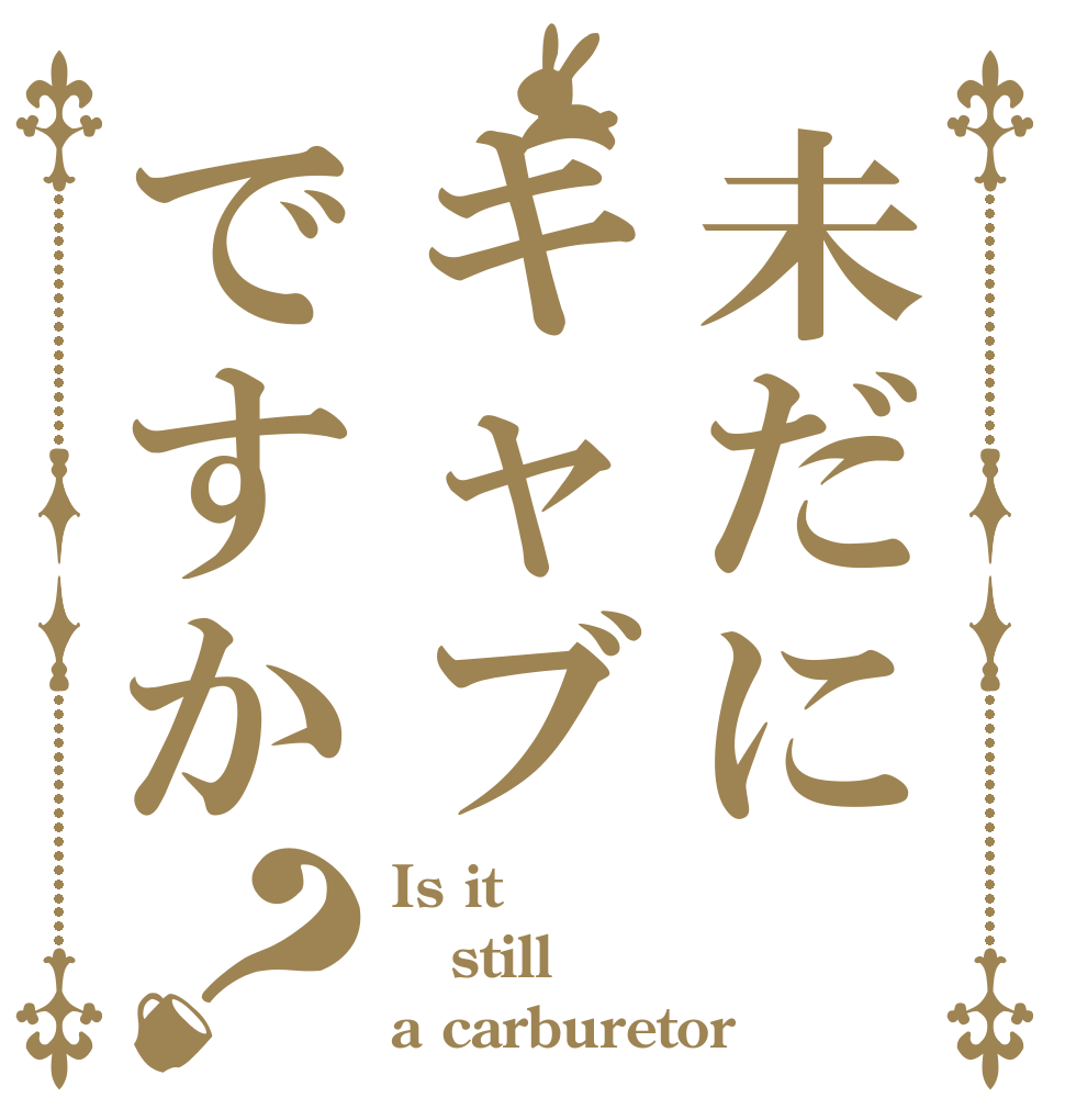 未だにキャブですか？ Is it  still  a carburetor