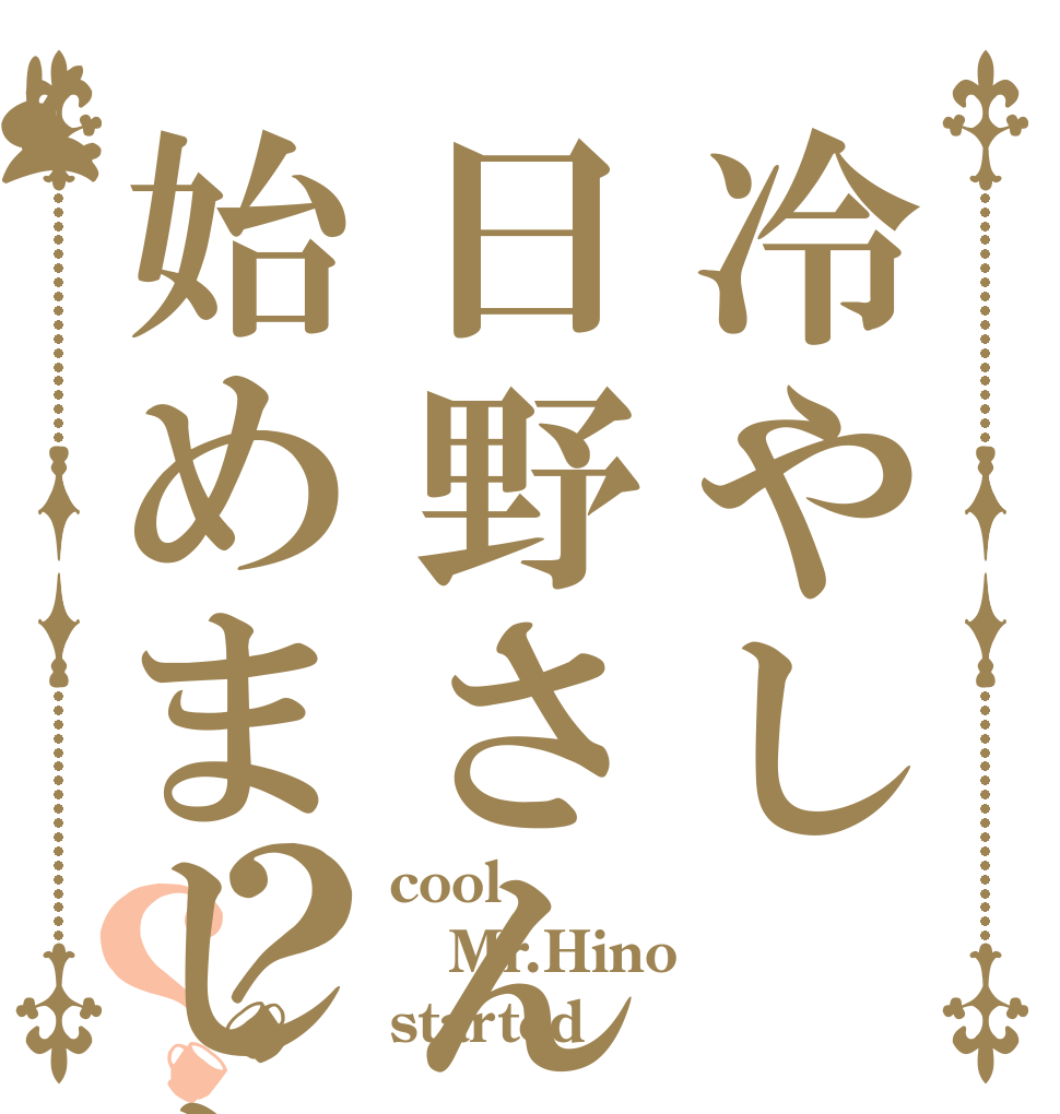 冷やし日野さん始めました？？ cool Mr.Hino started