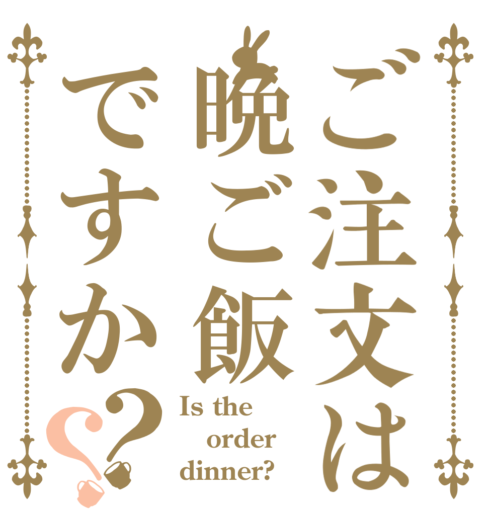 ご注文は晩ご飯ですか？？ Is the order dinner?