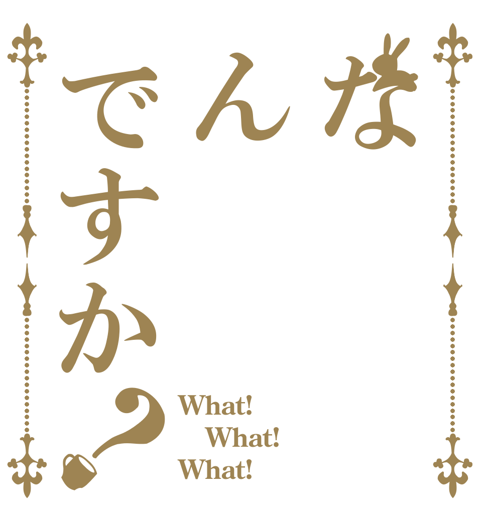 なんですか？ What! What! What!