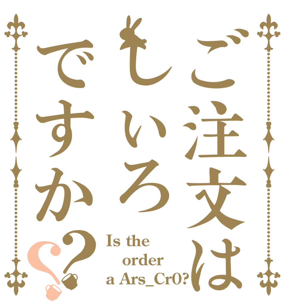 ご注文はしぃろですか？？ Is the order a Ars_Cr0?