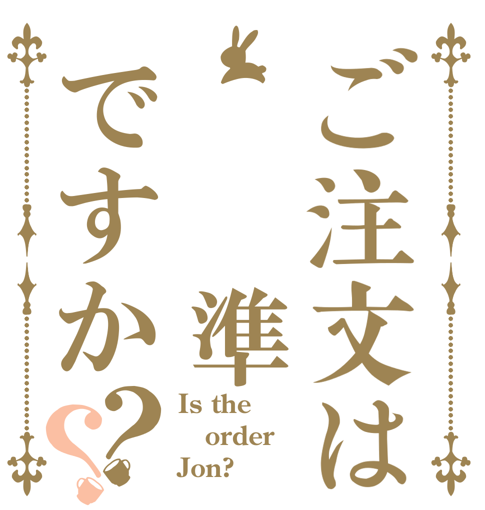 ご注文は  準ですか？？ Is the order Jon?