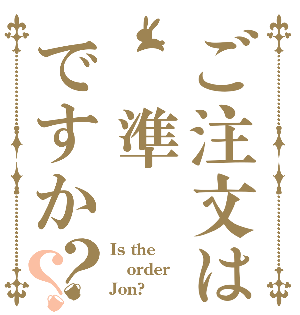 ご注文は 準ですか？？ Is the order Jon?