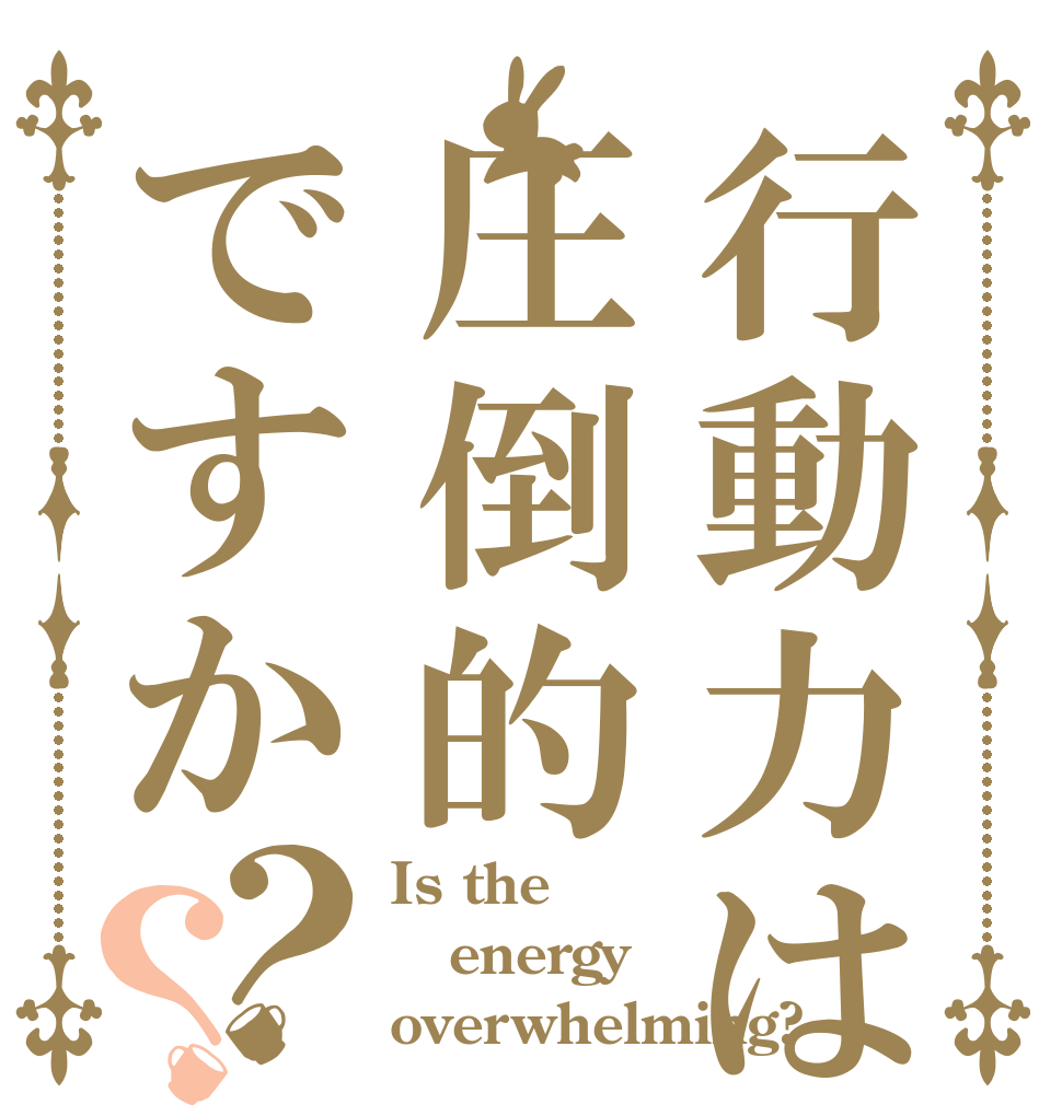 行動力は圧倒的ですか？？ Is the energy overwhelming?
