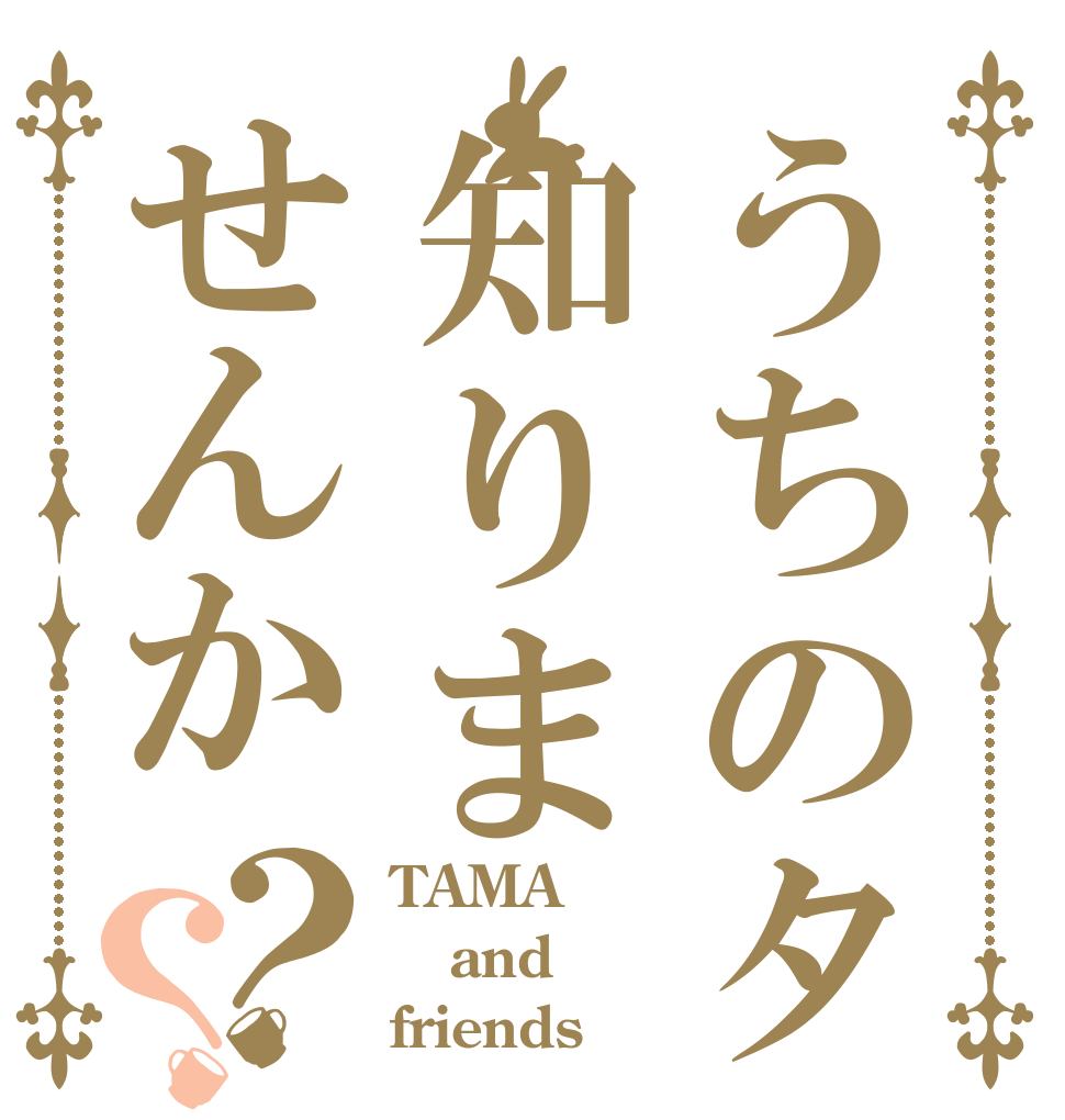 うちのタマ知りませんか？？ TAMA and friends