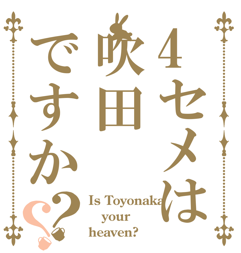 4セメは吹田ですか？？ Is Toyonaka your heaven?