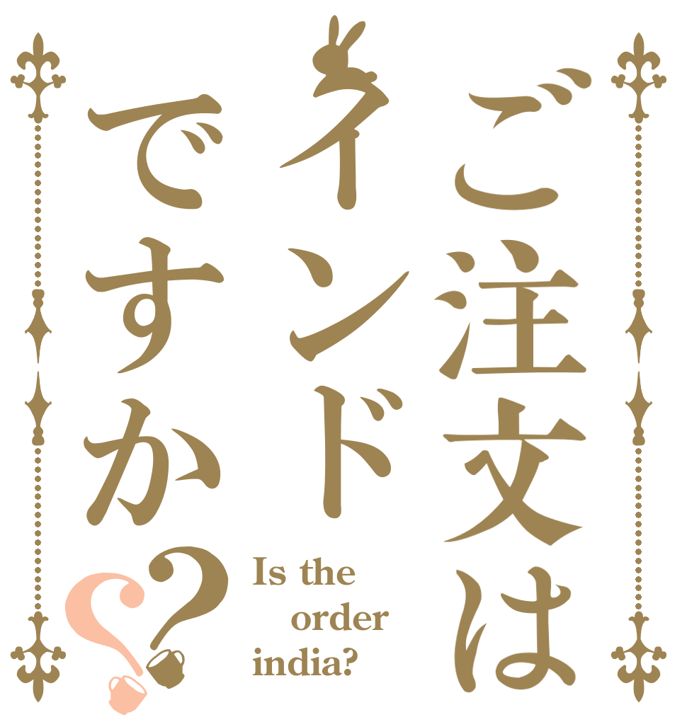 ご注文はインドですか？？ Is the order india?