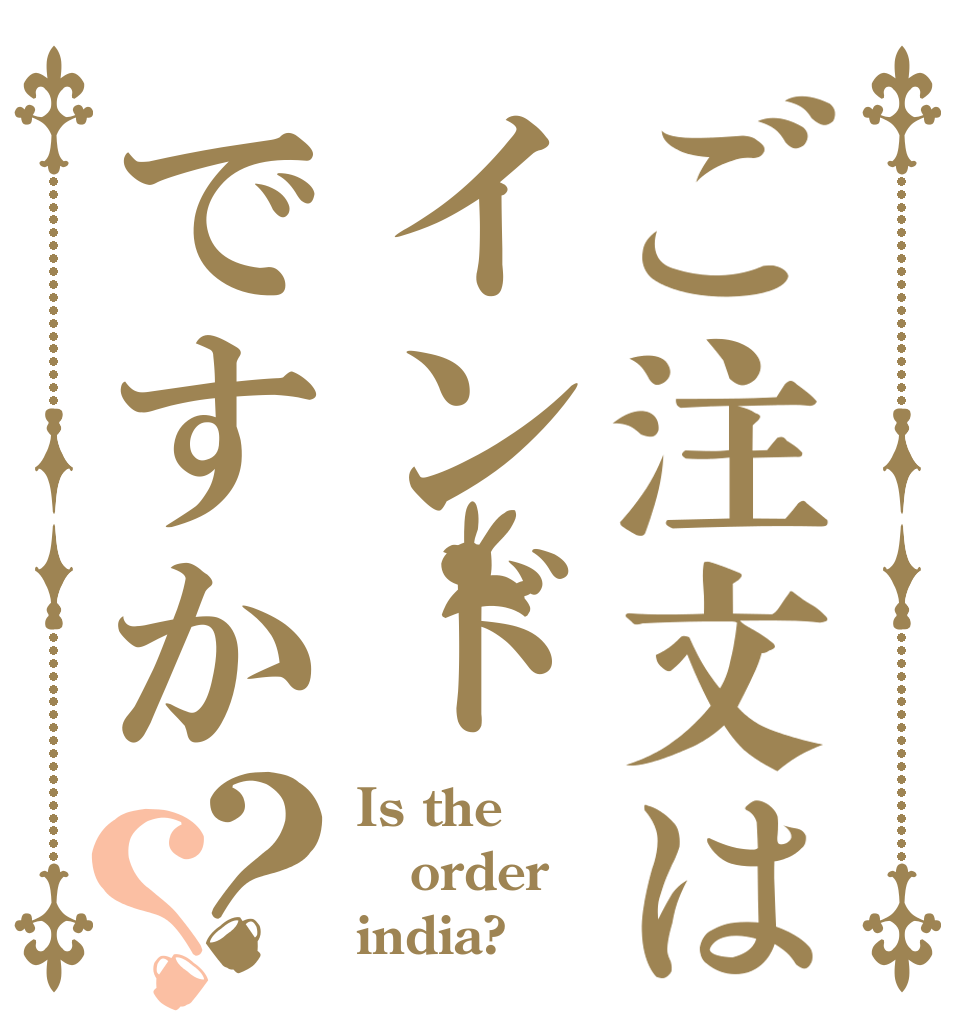 ご注文はインドですか？？ Is the order india?